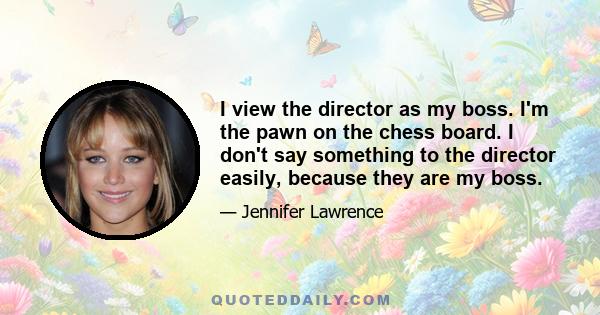 I view the director as my boss. I'm the pawn on the chess board. I don't say something to the director easily, because they are my boss.