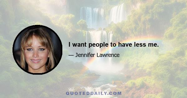 I want people to have less me.
