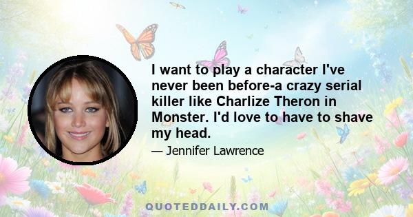 I want to play a character I've never been before-a crazy serial killer like Charlize Theron in Monster. I'd love to have to shave my head.