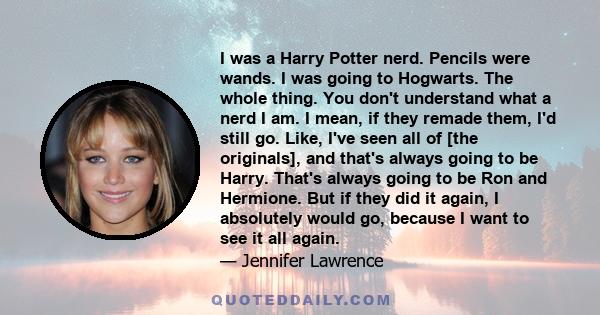 I was a Harry Potter nerd. Pencils were wands. I was going to Hogwarts. The whole thing. You don't understand what a nerd I am. I mean, if they remade them, I'd still go. Like, I've seen all of [the originals], and