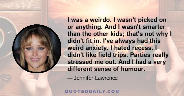 I was a weirdo. I wasn't picked on or anything. And I wasn't smarter than the other kids; that's not why I didn't fit in. I've always had this weird anxiety. I hated recess. I didn't like field trips. Parties really