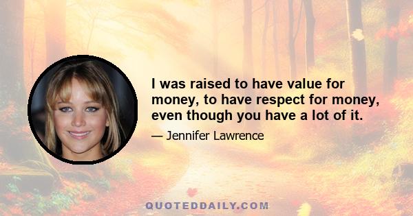 I was raised to have value for money, to have respect for money, even though you have a lot of it.