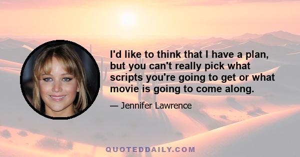 I'd like to think that I have a plan, but you can't really pick what scripts you're going to get or what movie is going to come along.