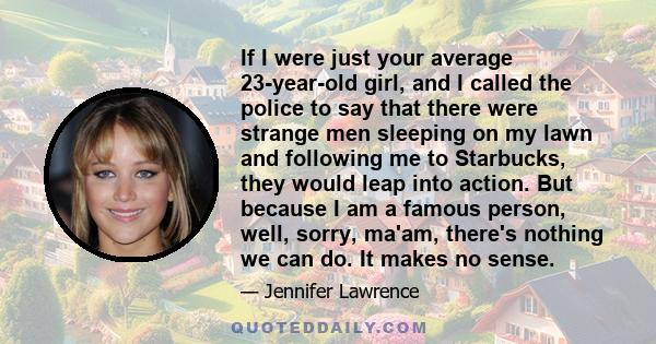 If I were just your average 23-year-old girl, and I called the police to say that there were strange men sleeping on my lawn and following me to Starbucks, they would leap into action. But because I am a famous person,