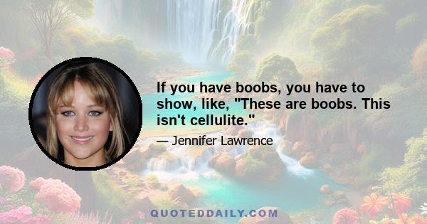 If you have boobs, you have to show, like, These are boobs. This isn't cellulite.