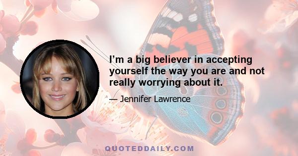 I’m a big believer in accepting yourself the way you are and not really worrying about it.