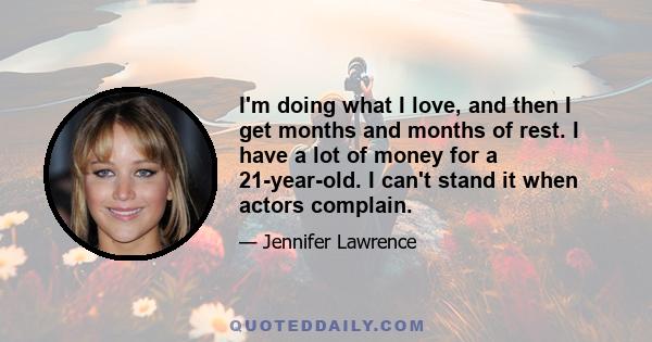 I'm doing what I love, and then I get months and months of rest. I have a lot of money for a 21-year-old. I can't stand it when actors complain.