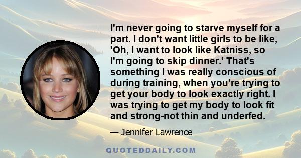 I'm never going to starve myself for a part. I don't want little girls to be like, 'Oh, I want to look like Katniss, so I'm going to skip dinner.' That's something I was really conscious of during training, when you're