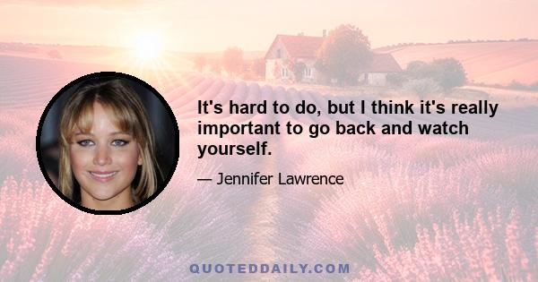 It's hard to do, but I think it's really important to go back and watch yourself.