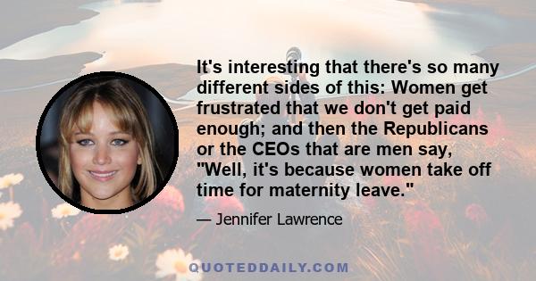 It's interesting that there's so many different sides of this: Women get frustrated that we don't get paid enough; and then the Republicans or the CEOs that are men say, Well, it's because women take off time for