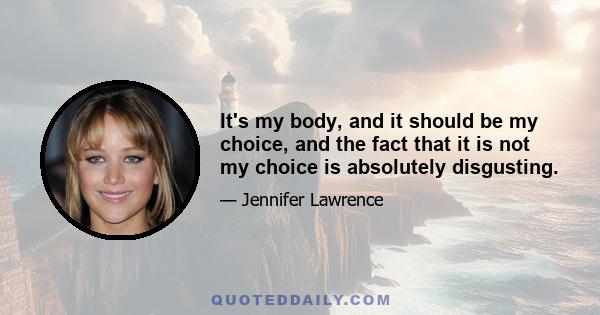 It's my body, and it should be my choice, and the fact that it is not my choice is absolutely disgusting.