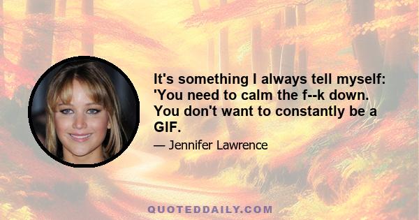 It's something I always tell myself: 'You need to calm the f--k down. You don't want to constantly be a GIF.