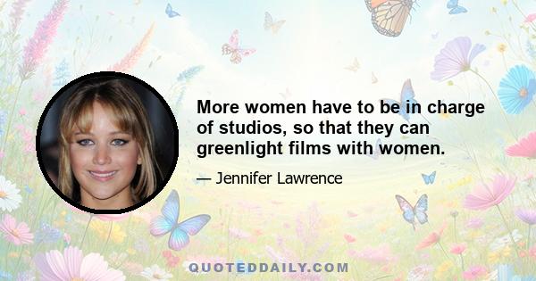 More women have to be in charge of studios, so that they can greenlight films with women.