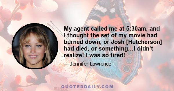 My agent called me at 5:30am, and I thought the set of my movie had burned down, or Josh [Hutcherson] had died, or something…I didn’t realize! I was so tired!