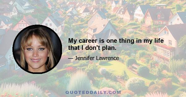 My career is one thing in my life that I don't plan.