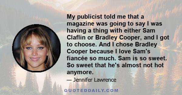 My publicist told me that a magazine was going to say I was having a thing with either Sam Claflin or Bradley Cooper, and I got to choose. And I chose Bradley Cooper because I love Sam's fiancée so much. Sam is so