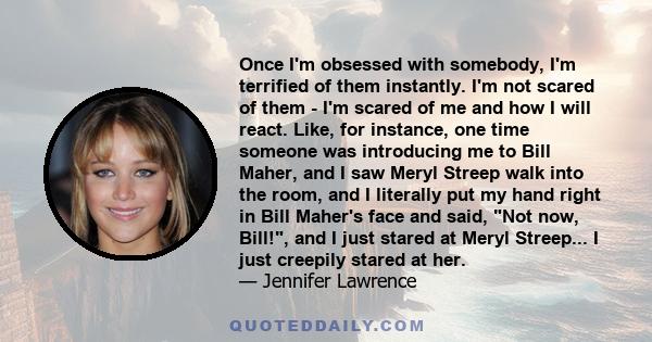 Once I'm obsessed with somebody, I'm terrified of them instantly. I'm not scared of them - I'm scared of me and how I will react.