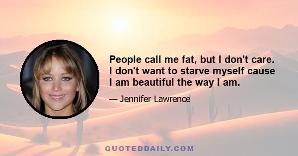 People call me fat, but I don't care. I don't want to starve myself cause I am beautiful the way I am.