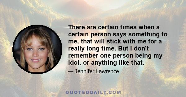 There are certain times when a certain person says something to me, that will stick with me for a really long time. But I don't remember one person being my idol, or anything like that.