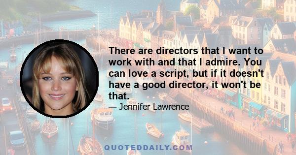 There are directors that I want to work with and that I admire. You can love a script, but if it doesn't have a good director, it won't be that.