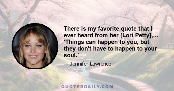 There is my favorite quote that I ever heard from her [Lori Petty],... 'Things can happen to you, but they don't have to happen to your soul.'