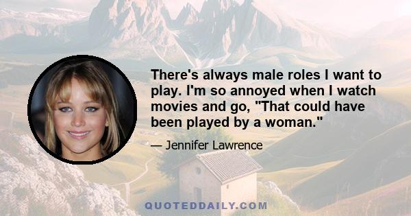 There's always male roles I want to play. I'm so annoyed when I watch movies and go, That could have been played by a woman.