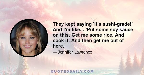 They kept saying 'It's sushi-grade!' And I'm like... 'Put some soy sauce on this. Get me some rice. And cook it. And then get me out of here.