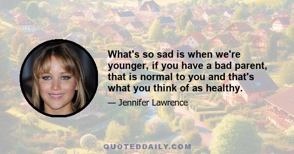 What's so sad is when we're younger, if you have a bad parent, that is normal to you and that's what you think of as healthy.