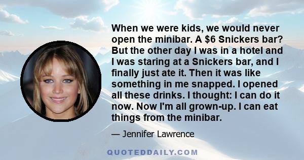 When we were kids, we would never open the minibar. A $6 Snickers bar? But the other day I was in a hotel and I was staring at a Snickers bar, and I finally just ate it. Then it was like something in me snapped. I