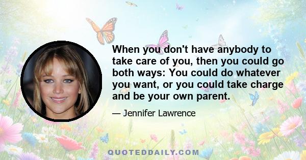 When you don't have anybody to take care of you, then you could go both ways: You could do whatever you want, or you could take charge and be your own parent.