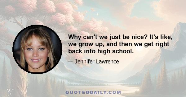 Why can't we just be nice? It's like, we grow up, and then we get right back into high school.