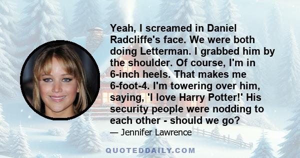 Yeah, I screamed in Daniel Radcliffe's face. We were both doing Letterman. I grabbed him by the shoulder. Of course, I'm in 6-inch heels. That makes me 6-foot-4. I'm towering over him, saying, 'I love Harry Potter!' His 