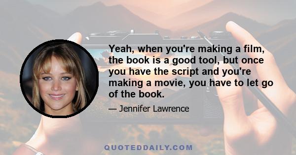 Yeah, when you're making a film, the book is a good tool, but once you have the script and you're making a movie, you have to let go of the book.