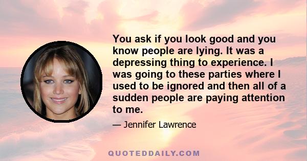 You ask if you look good and you know people are lying. It was a depressing thing to experience. I was going to these parties where I used to be ignored and then all of a sudden people are paying attention to me.