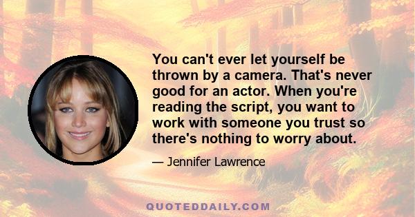 You can't ever let yourself be thrown by a camera. That's never good for an actor. When you're reading the script, you want to work with someone you trust so there's nothing to worry about.