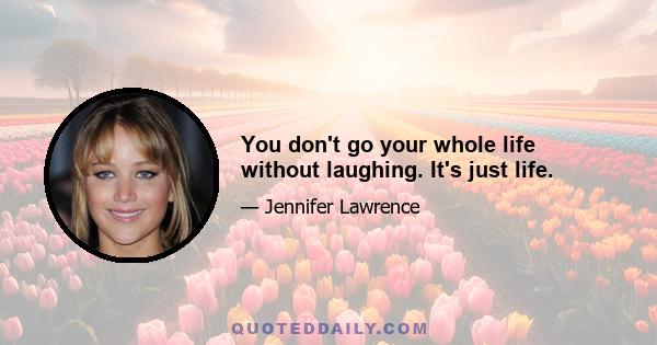 You don't go your whole life without laughing. It's just life.