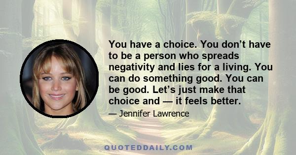 You have a choice. You don’t have to be a person who spreads negativity and lies for a living. You can do something good. You can be good. Let’s just make that choice and — it feels better.