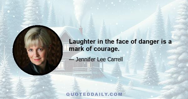 Laughter in the face of danger is a mark of courage.