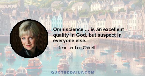 Omniscience ... is an excellent quality in God, but suspect in everyone else.