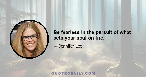 Be fearless in the pursuit of what sets your soul on fire.