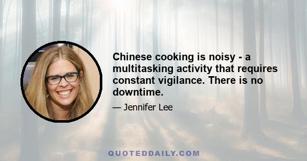 Chinese cooking is noisy - a multitasking activity that requires constant vigilance. There is no downtime.