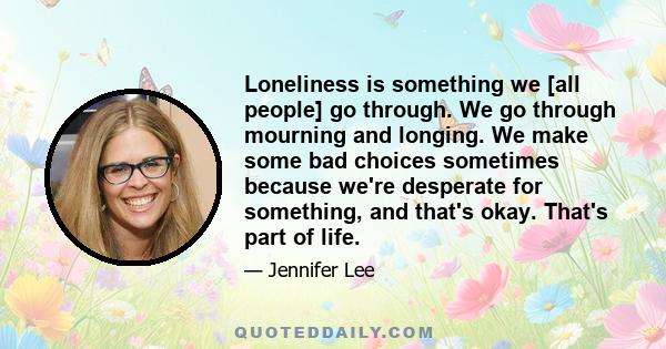 Loneliness is something we [all people] go through. We go through mourning and longing. We make some bad choices sometimes because we're desperate for something, and that's okay. That's part of life.