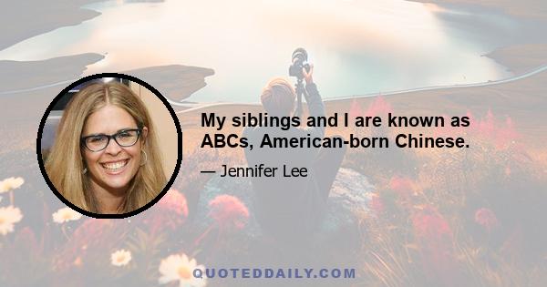 My siblings and I are known as ABCs, American-born Chinese.