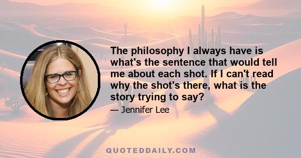 The philosophy I always have is what's the sentence that would tell me about each shot. If I can't read why the shot's there, what is the story trying to say?