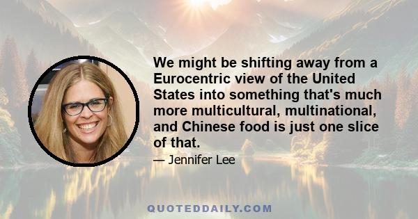 We might be shifting away from a Eurocentric view of the United States into something that's much more multicultural, multinational, and Chinese food is just one slice of that.