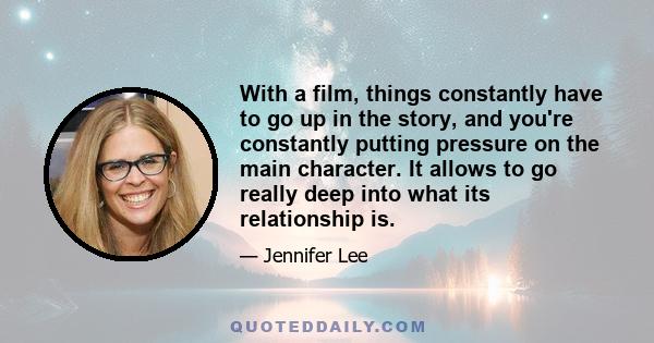 With a film, things constantly have to go up in the story, and you're constantly putting pressure on the main character. It allows to go really deep into what its relationship is.