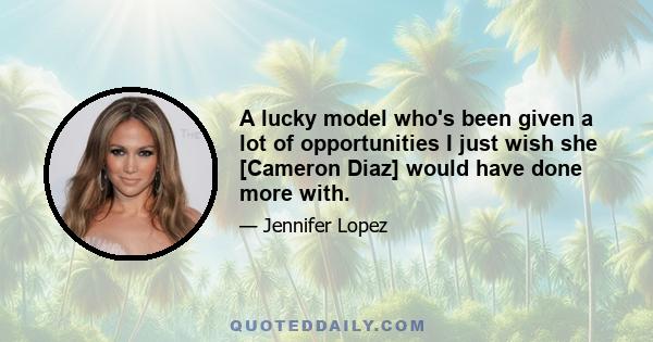 A lucky model who's been given a lot of opportunities I just wish she [Cameron Diaz] would have done more with.