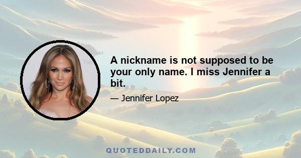 A nickname is not supposed to be your only name. I miss Jennifer a bit.