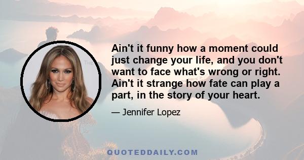 Ain't it funny how a moment could just change your life, and you don't want to face what's wrong or right. Ain't it strange how fate can play a part, in the story of your heart.