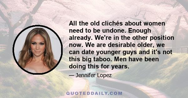 All the old clichés about women need to be undone. Enough already. We're in the other position now. We are desirable older, we can date younger guys and it's not this big taboo. Men have been doing this for years.